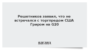 Решетников заявил, что не встречался с торгпредом США Гриром на G20