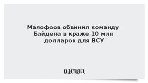 Малофеев обвинил команду Байдена в краже 10 млн долларов для ВСУ