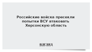Российские войска пресекли попытки ВСУ атаковать Херсонскую область