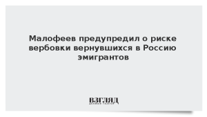 Малофеев предупредил о риске вербовки вернувшихся в Россию эмигрантов