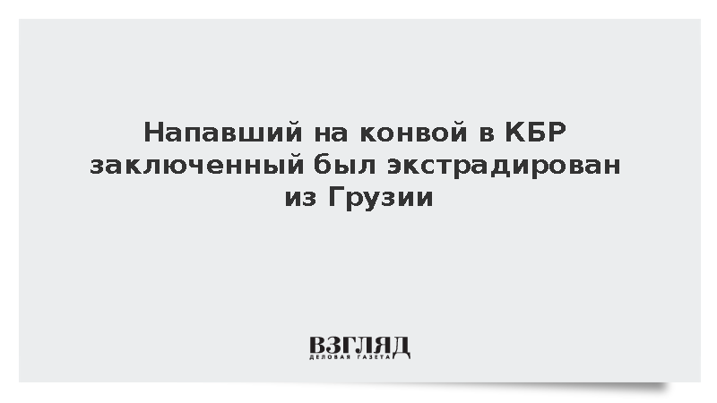 Напавший на конвой в КБР заключенный был экстрадирован из Грузии