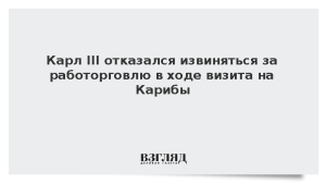 Карл III отказался извиняться за работорговлю в ходе визита на Карибы