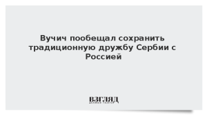 Вучич пообещал сохранить традиционную дружбу Сербии с Россией