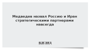 Медведев назвал Россию и Иран стратегическими партнерами навсегда