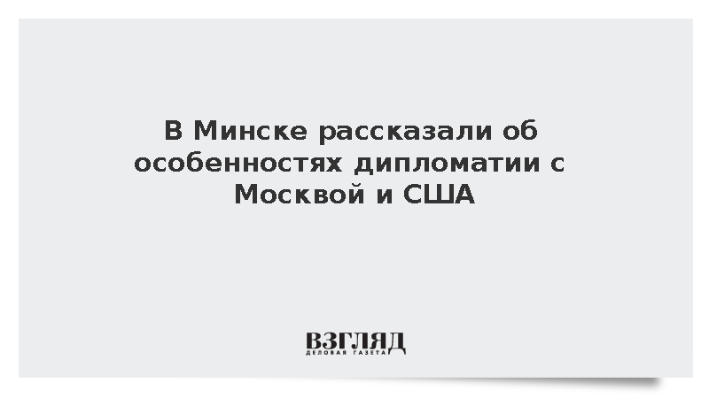 В Минске рассказали об особенностях дипломатии с Москвой и США