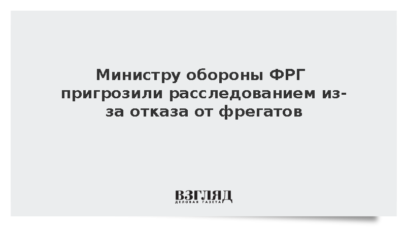 Министру обороны ФРГ пригрозили расследованием из-за отказа от фрегатов
