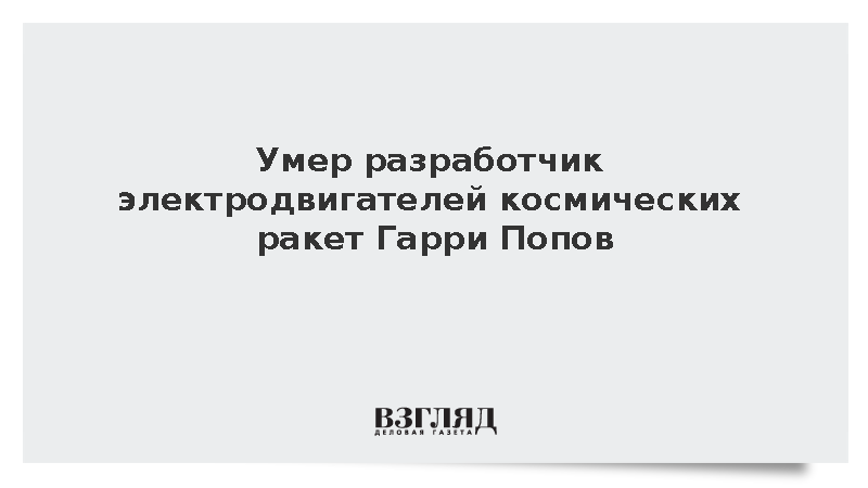 Умер разработчик электродвигателей космических ракет Гарри Попов