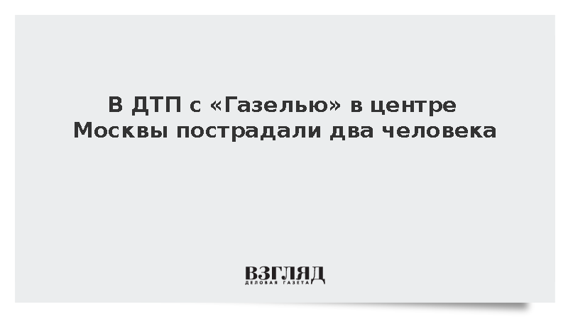 В ДТП с «Газелью» в центре Москвы пострадали два человека