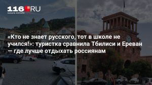 «Кто не знает русского, тот в школе не учился!»: туристка сравнила Тбилиси и Ереван — где лучше отдыхать россиянам