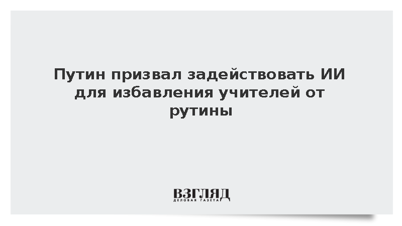 Путин призвал задействовать ИИ для избавления учителей от рутины