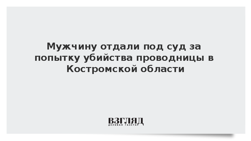 Мужчину отдали под суд за попытку убийства проводницы в Костромской области