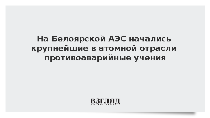 На Белоярской АЭС начались крупнейшие в атомной отрасли противоаварийные учения