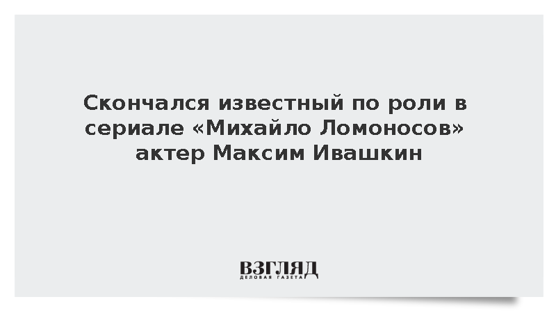 Скончался известный по роли в сериале «Михайло Ломоносов» актер Максим Ивашкин