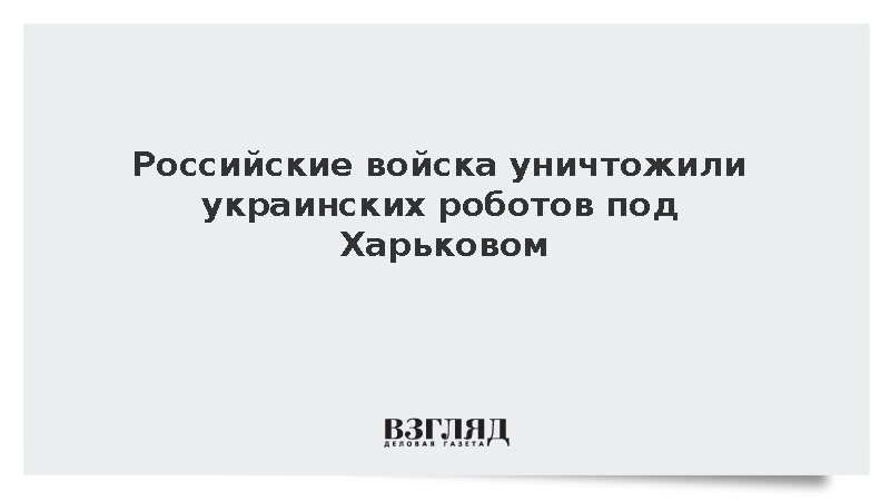 Российские войска уничтожили украинских роботов под Харьковом