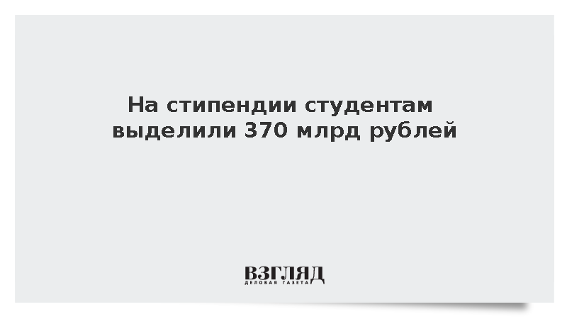 На стипендии студентам выделили 370 млрд рублей