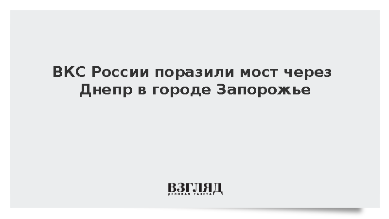 ВКС России поразили мост через Днепр в городе Запорожье