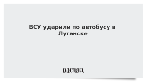 ВСУ ударили по автобусу в Луганске