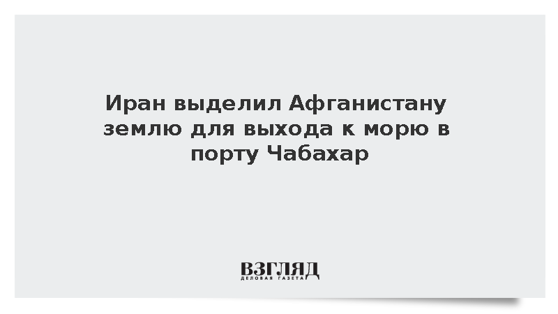 Иран выделил Афганистану землю для выхода к морю в порту Чабахар