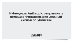ИИ-модель Anthropic отправила в полицию Филадельфии ложный сигнал об убийстве