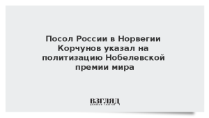Посол России в Норвегии Корчунов указал на политизацию Нобелевской премии мира