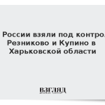 ВС России взяли под контроль Резниково и Купино в Харьковской области